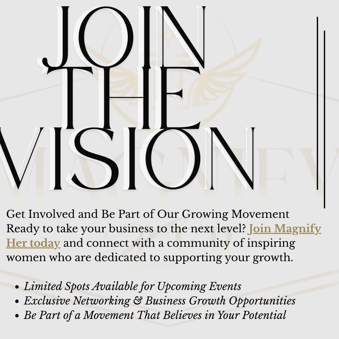 Join the Vision - Get Involved and Be Part of Our Growing Movement Ready to take your business to the next level? Join Magnify Her today and connect with a community of inspiring women who are dedicated to supporting your growth. Limited Spots Available for Upcoming Events Exclusive Networking & Business Growth Opportunities Be Part of a Movement That Believes in Your Potential